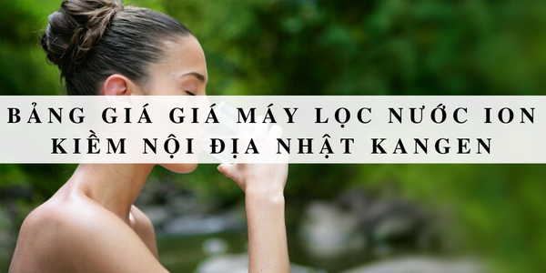 Bảng giá máy lọc nước ion kiềm nội địa nhật Kangen