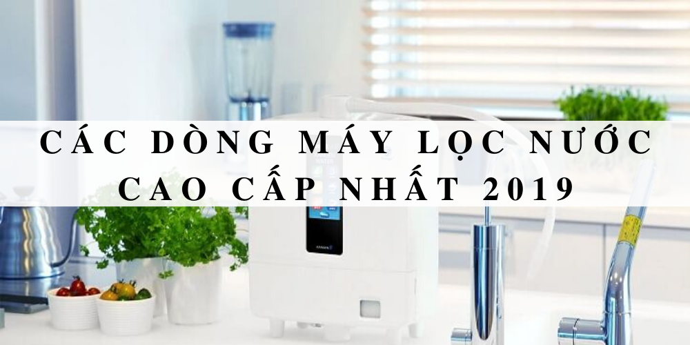 Các dòng máy lọc nước cao cấp nhất 2021