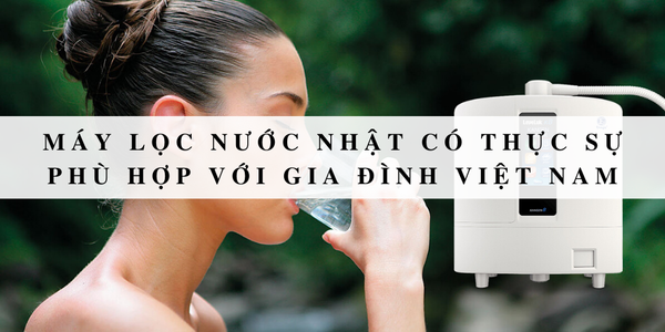 Máy lọc nước Nhật có thực sự phù hợp với gia đình Việt Nam