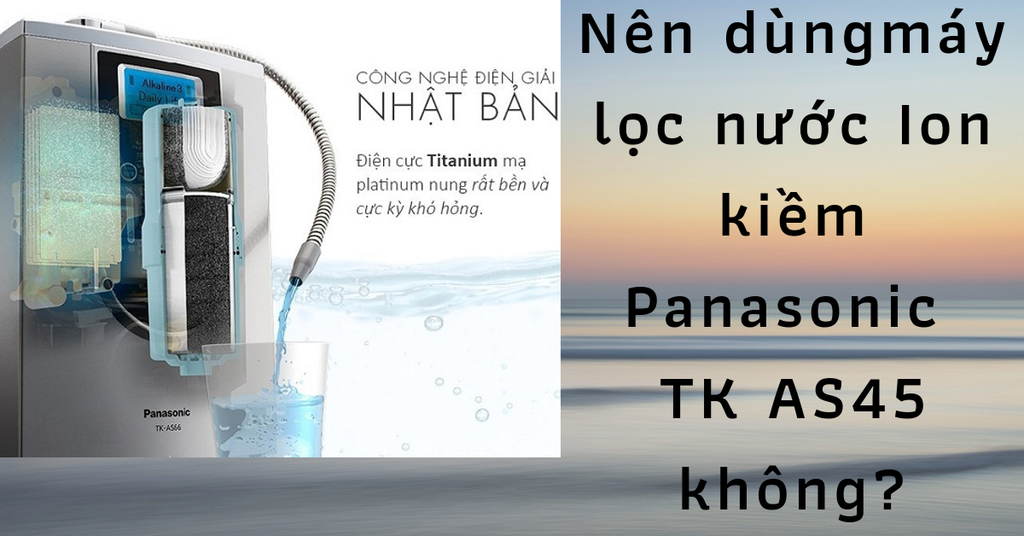 Có nên sử dụng máy lọc nước ion kiềm panasonic TK AS45 không?