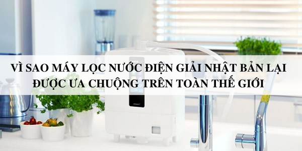 Vì sao máy lọc nước điện giải Nhật Bản lại được ưa chuộng trên toàn thế giới