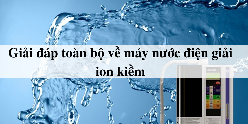 Giải đáp toàn bộ về máy nước điện giải ion kiềm