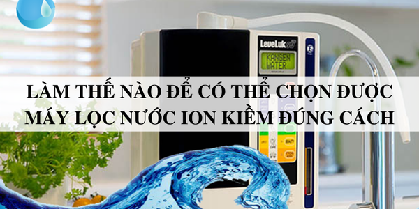 Làm thế nào để có thể chọn được máy lọc nước ion kiềm đúng cách