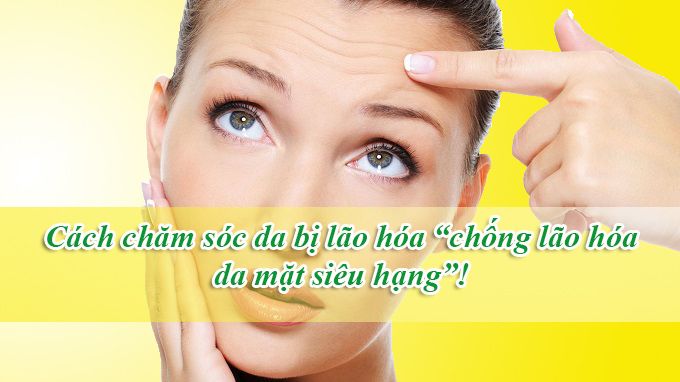 Cách chăm sóc da bị lão hóa “chống lão hóa da mặt siêu hạng”.