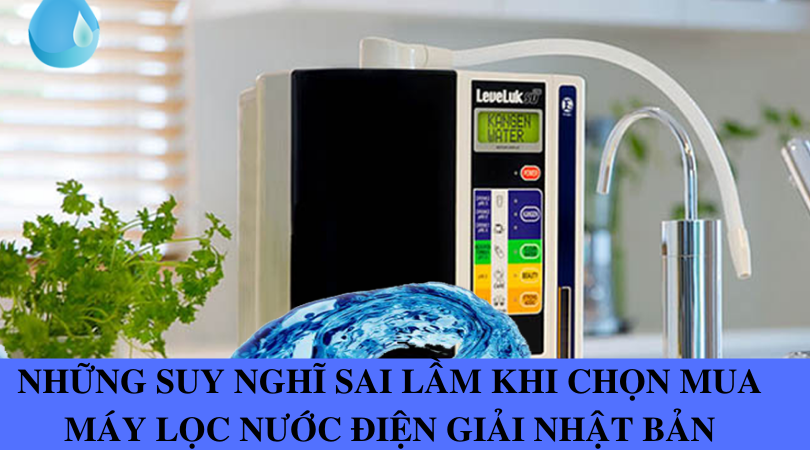 Những suy nghĩ sai lầm khi chọn mua máy lọc nước điện giải Nhật Bản