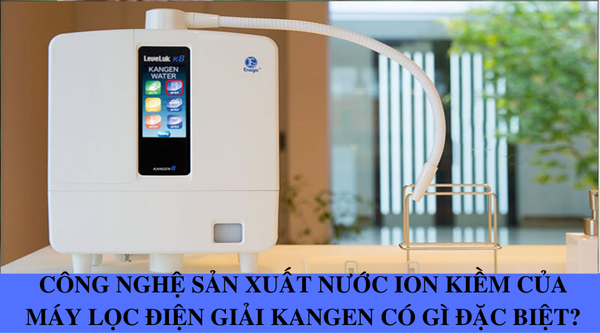 Công nghệ sản xuất nước ion kiềm của máy lọc điện giải Kangen có gì đặc biệt?