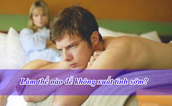 Làm thế nào để không xuất tinh sớm – Cách trị khỏi và phòng tránh?