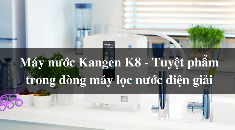 Máy nước Kangen K8 - Tuyệt phẩm trong dòng máy lọc nước điện giải