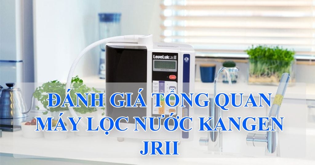 Đánh giá tổng quan máy lọc nước Kangen Leveluk JRII