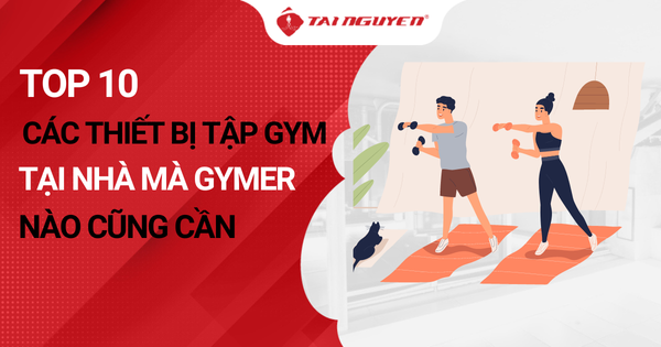 Top 10 các thiết bị tập Gym tại nhà mà Gymer nào cũng cần
