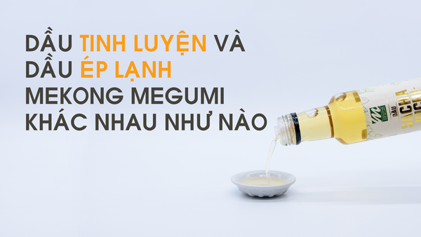 Dầu tinh luyện và dầu ép lạnh Mekong Megumi khác nhau như thế nào?