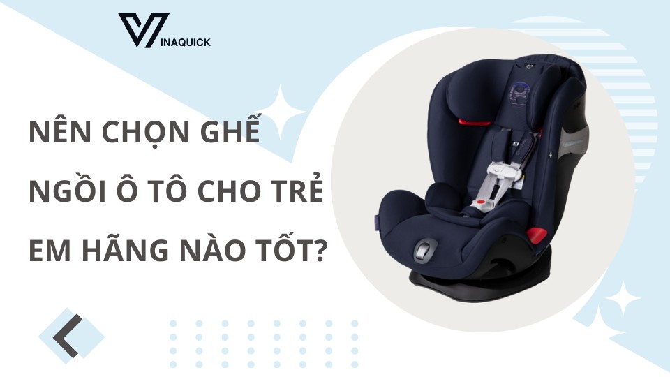 Nên chọn Ghế ngồi ô tô cho trẻ em hãng nào tốt?