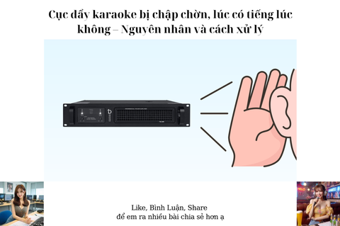 Cục đẩy karaoke bị chập chờn, lúc có tiếng lúc không – Nguyên nhân và cách xử lý