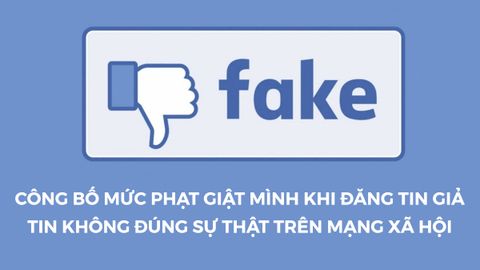 CÔNG BỐ MỨC PHẠT GIẬT MÌNH CỦA HÀNH VI CỐ Ý ĐĂNG TIN GIẢ TIN FAKE TRÊN MẠNG XÃ HỘI