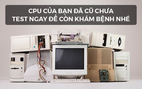 CPU CỦA BẠN ĐÃ CŨ HAY CHƯA ? HÃY TỰ KHÁM BỆNH NGAY TẠI NHÀ NHÉ