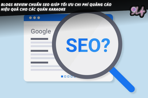Blogs review chuẩn SEO giúp tối ưu chi phí quảng cáo hiệu quả cho các quán karaoke