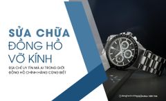 Sửa chữa đồng hồ vỡ kính – Địa chỉ uy tín mà ai trong giới đồng hồ chính hãng cũng biết
