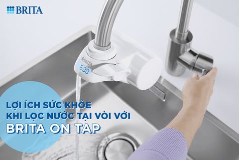 03 LỢI ÍCH SỨC KHỎE KHI THỰC HÀNH LỌC NƯỚC TẠI VÒI CÙNG BRITA ON TAP