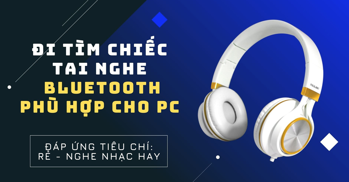 Đi tìm chiếc tai nghe Bluetooth phù hợp cho PC đáp ứng tiêu chí rẻ - nghe nhạc hay