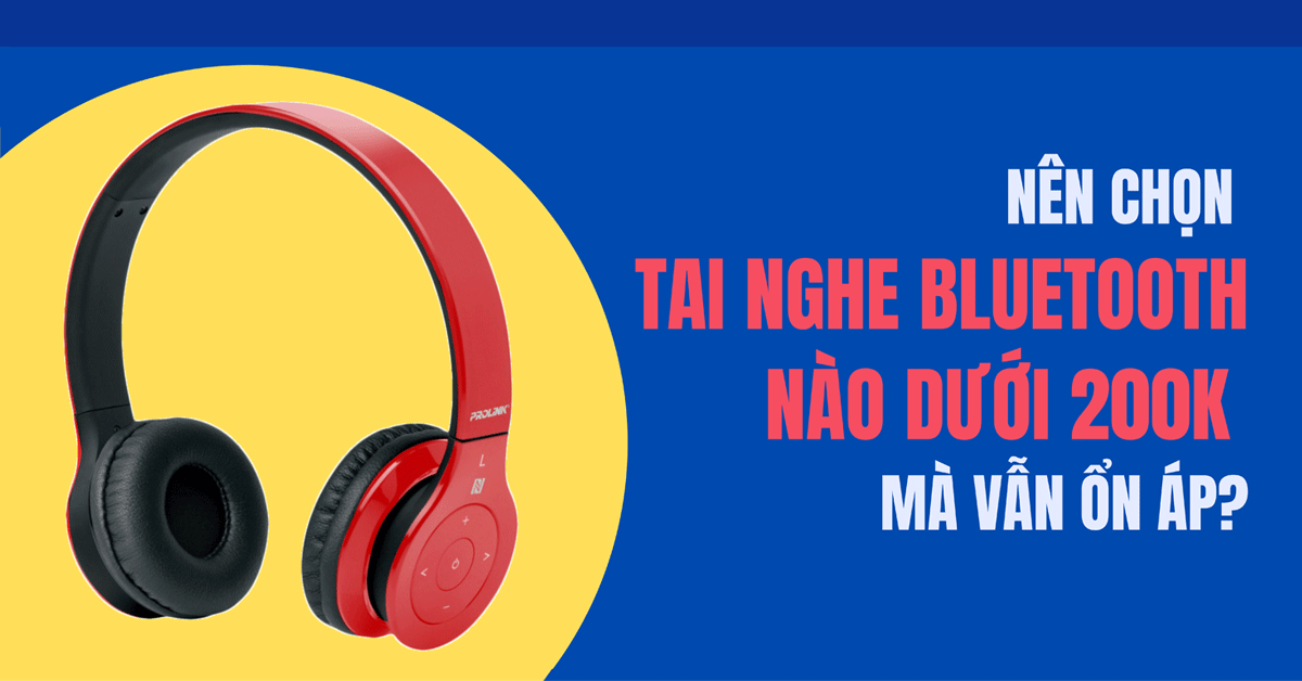 Nên chọn tai nghe Bluetooth nào giá chỉ dưới 200K mà vẫn ổn áp?
