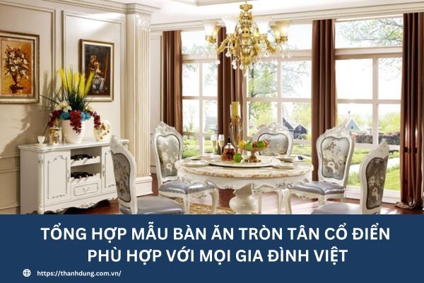 Tổng hợp mẫu bàn ăn tròn tân cổ điển phù hợp với mọi gia đình Việt