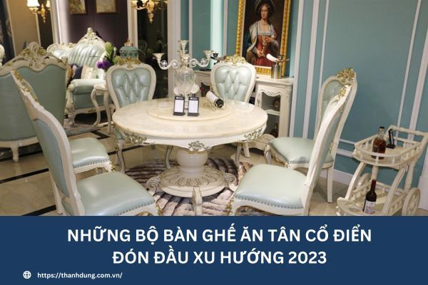 Những bộ bàn ghế ăn tân cổ điển đón đầu xu hướng 2023