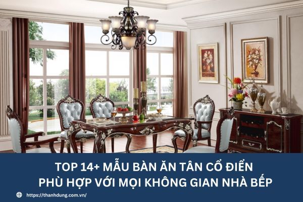 Top 14+ mẫu bàn ăn tân cổ điển phù hợp với mọi không gian nhà bếp