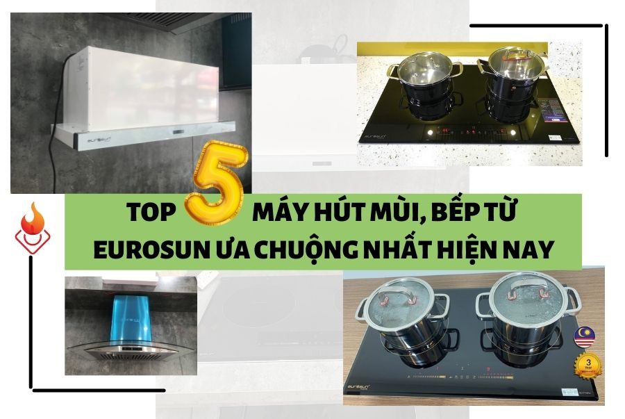 Top 5 Bếp từ, Máy hút mùi Eurosun khách hàng ưa chuộng nhất hiện nay
