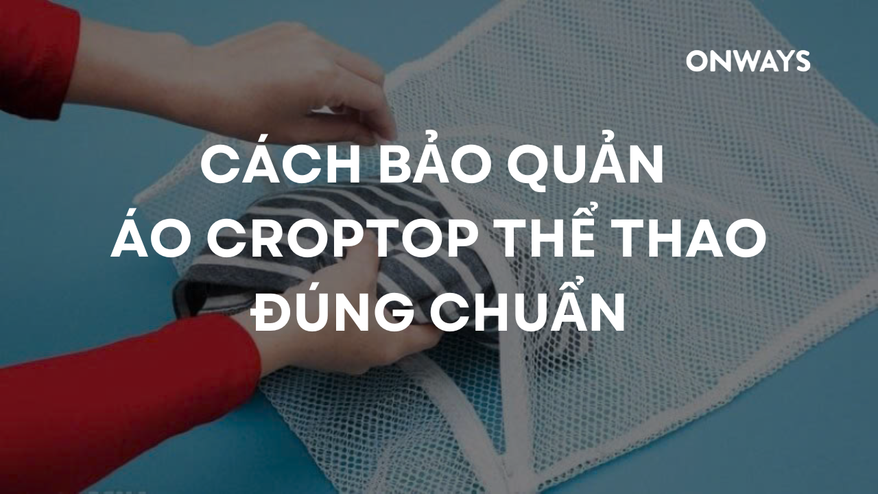 CÁCH BẢO QUẢN ÁO CROPTOP THỂ THAO ĐÚNG CHUẨN