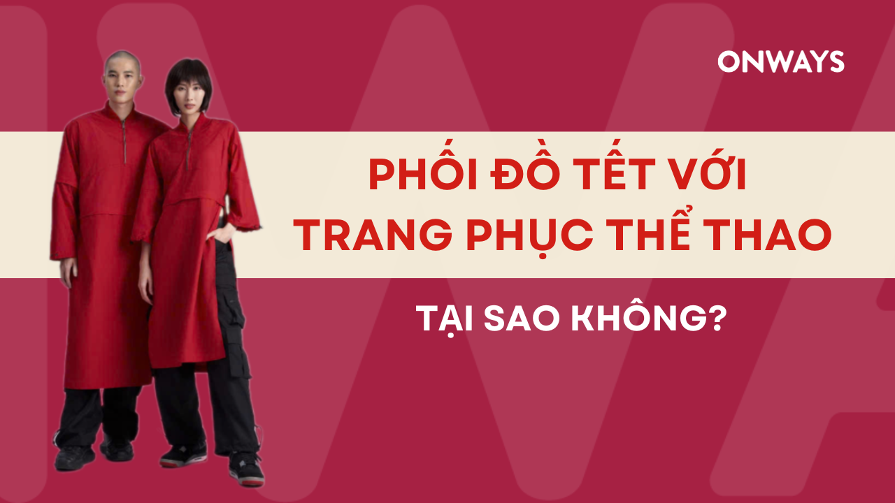 PHỐI ĐỒ TẾT VỚI TRANG PHỤC THỂ THAO: TẠI SAO KHÔNG?