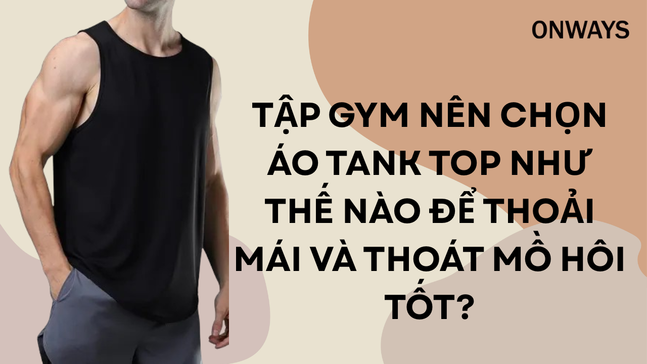 TẬP GYM NÊN CHỌN ÁO TANK TOP NHƯ THẾ NÀO ĐỂ THOẢI MÁI VÀ THOÁT MỒ HÔI TỐT?