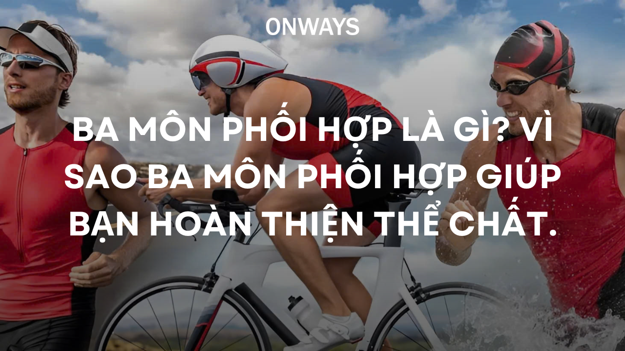 BA MÔN PHỐI HỢP LÀ GÌ? VÌ SAO BA MÔN PHỐI HỢP GIÚP BẠN HOÀN THIỆN THỂ CHẤT.