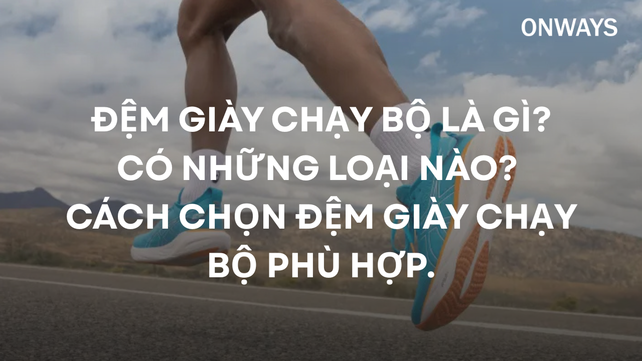 ĐỆM GIÀY CHẠY BỘ LÀ GÌ? CÓ NHỮNG LOẠI NÀO? CÁCH CHỌN ĐỆM GIÀY CHẠY BỘ PHÙ HỢP.