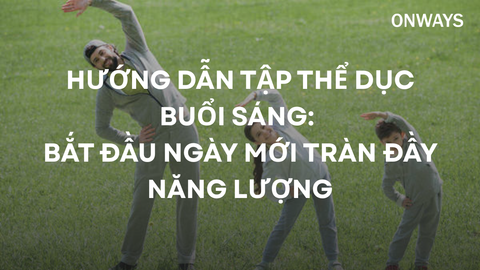 HƯỚNG DẪN TẬP THỂ DỤC BUỔI SÁNG: BẮT ĐẦU NGÀY MỚI TRÀN ĐẦY NĂNG LƯỢNG
