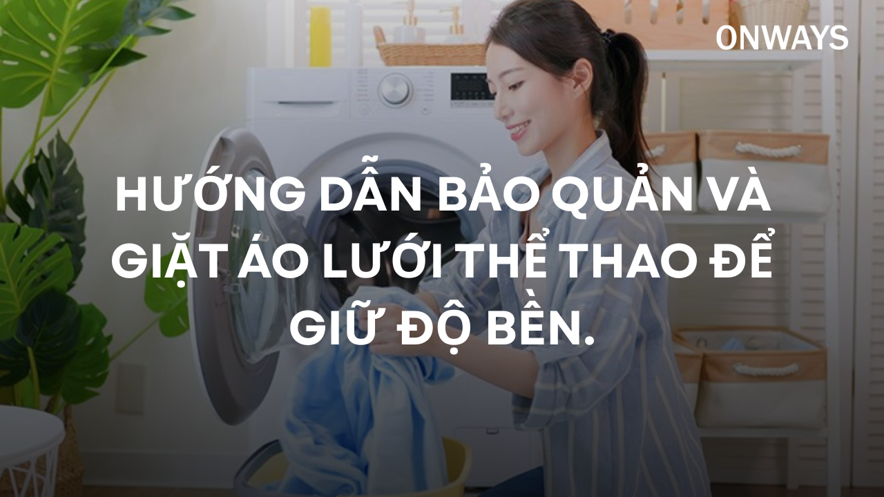 HƯỚNG DẪN BẢO QUẢN VÀ GIẶT ÁO LƯỚI THỂ THAO ĐỂ GIỮ ĐỘ BỀN.