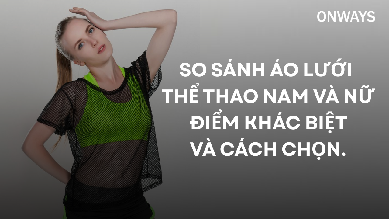SO SÁNH ÁO LƯỚI THỂ THAO NAM VÀ NỮ: ĐIỂM KHÁC BIỆT VÀ CÁCH CHỌN.