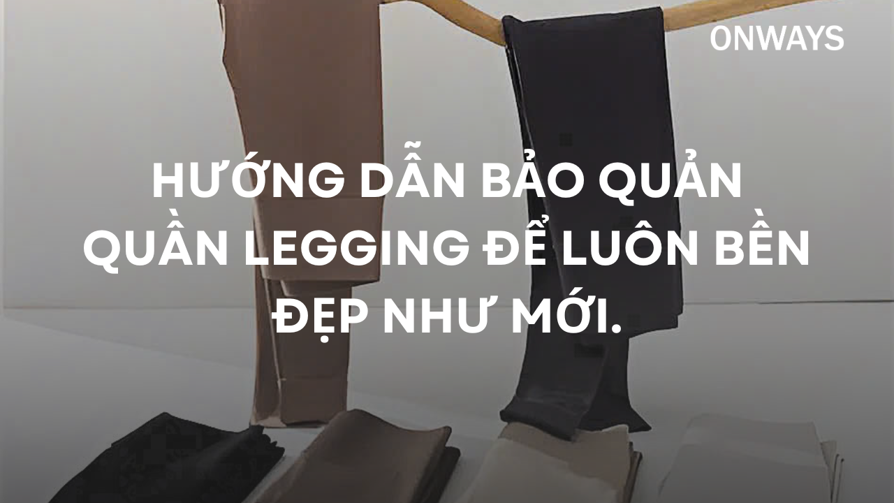 HƯỚNG DẪN BẢO QUẢN QUẦN LEGGING ĐỂ LUÔN BỀN ĐẸP NHƯ MỚI.