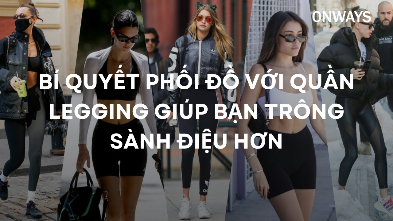 BÍ QUYẾT PHỐI ĐỒ VỚI QUẦN LEGGING GIÚP BẠN TRÔNG SÀNH ĐIỆU HƠN