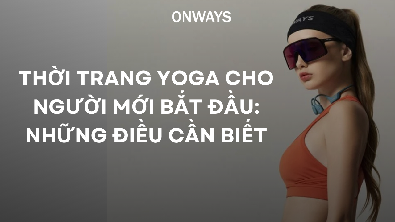 THỜI TRANG YOGA CHO NGƯỜI MỚI BẮT ĐẦU: NHỮNG ĐIỀU CẦN BIẾT