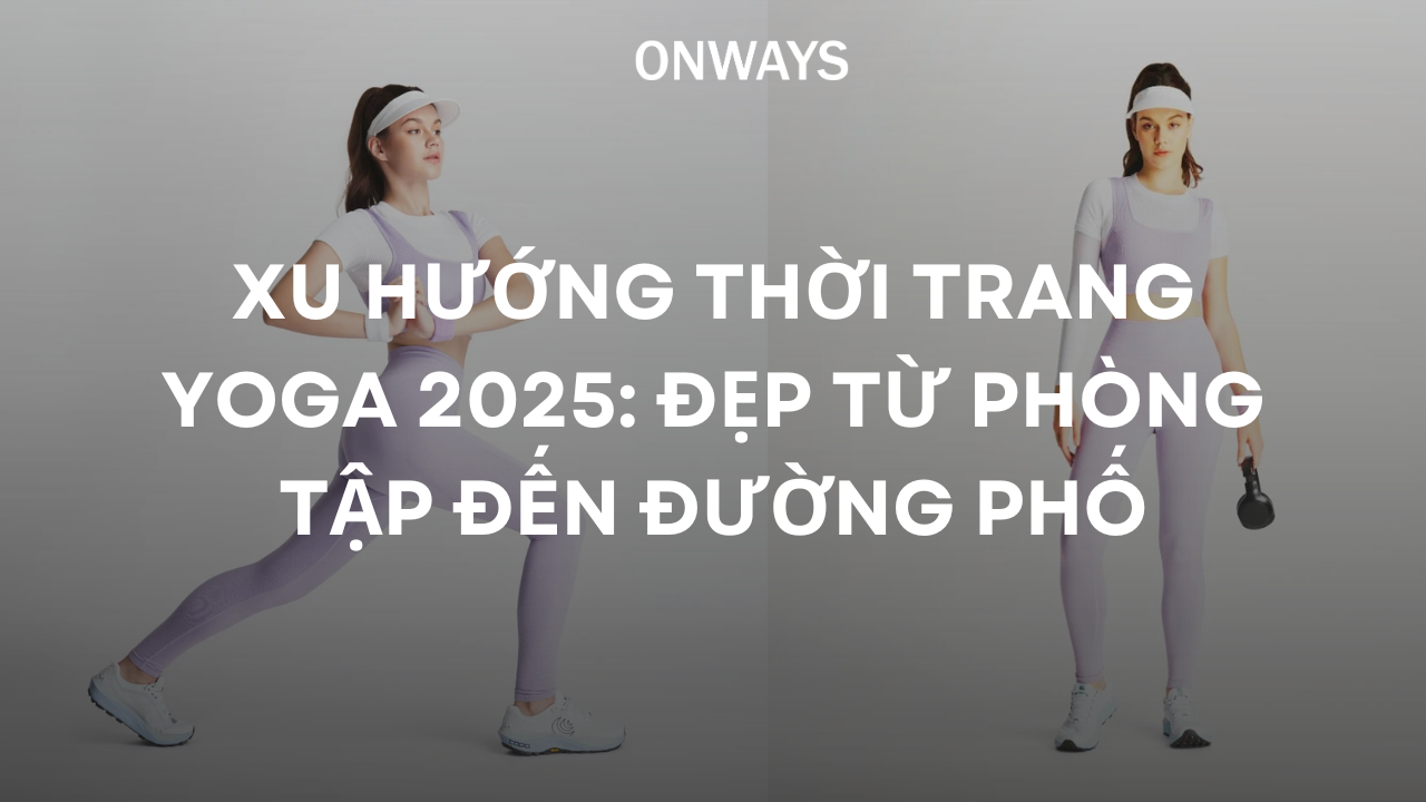 XU HƯỚNG THỜI TRANG YOGA 2025: ĐẸP TỪ PHÒNG TẬP ĐẾN ĐƯỜNG PHỐ