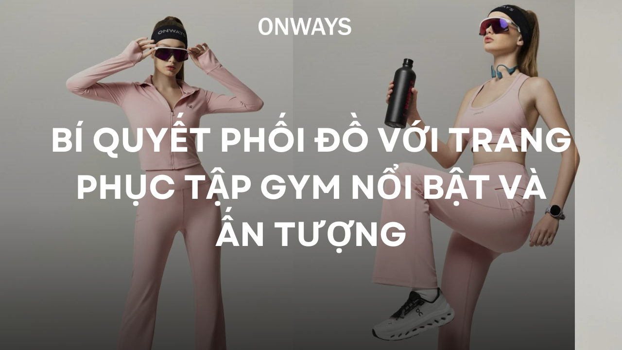 BÍ QUYẾT PHỐI ĐỒ VỚI TRANG PHỤC TẬP GYM NỔI BẬT VÀ ẤN TƯỢNG