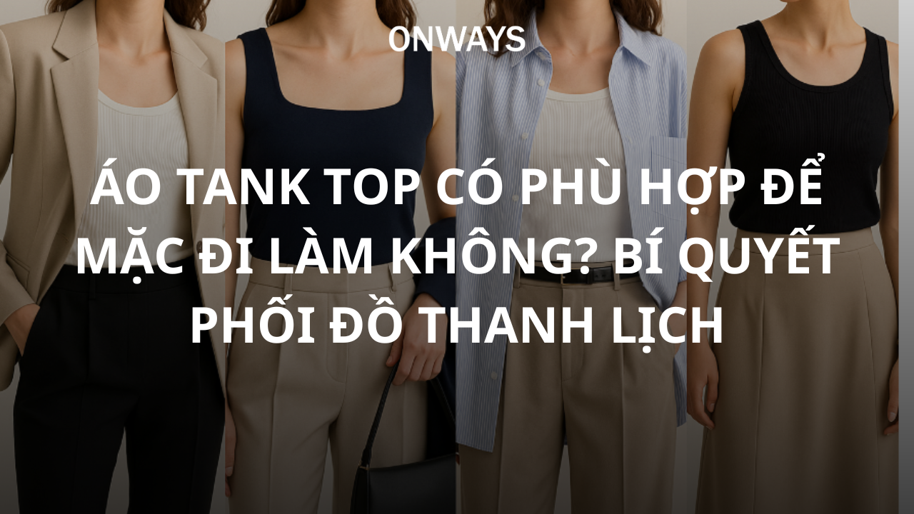 ÁO TANK TOP CÓ PHÙ HỢP ĐỂ MẶC ĐI LÀM KHÔNG? BÍ QUYẾT PHỐI ĐỒ THANH LỊCH