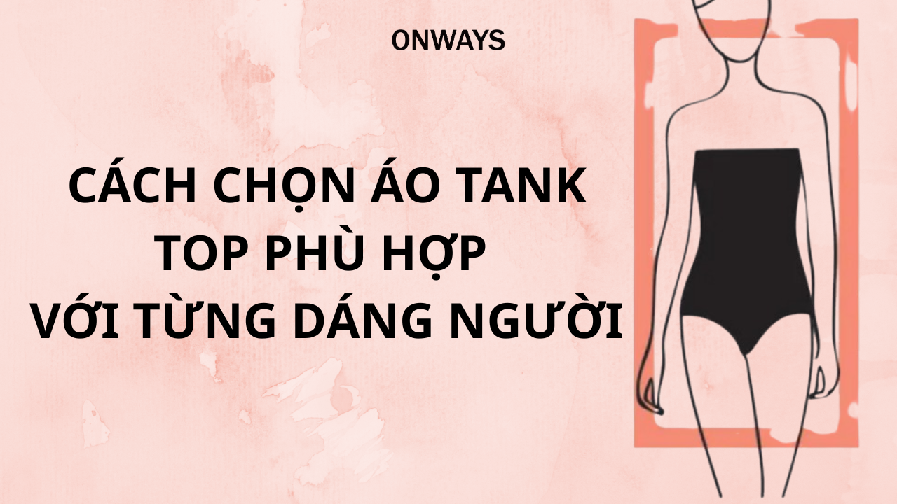 CÁCH CHỌN ÁO TANK TOP PHÙ HỢP VỚI TỪNG DÁNG NGƯỜI