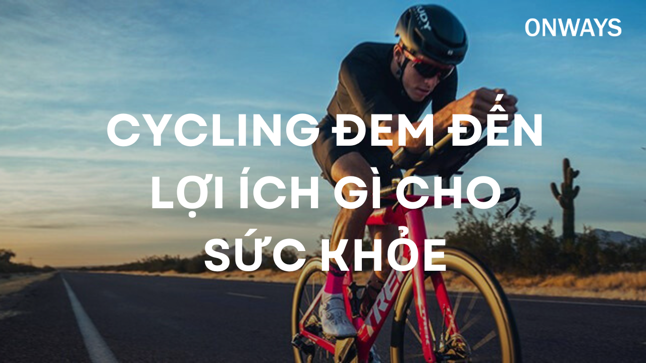 CYCLING ĐEM ĐẾN LỢI ÍCH GÌ CHO SỨC KHỎE