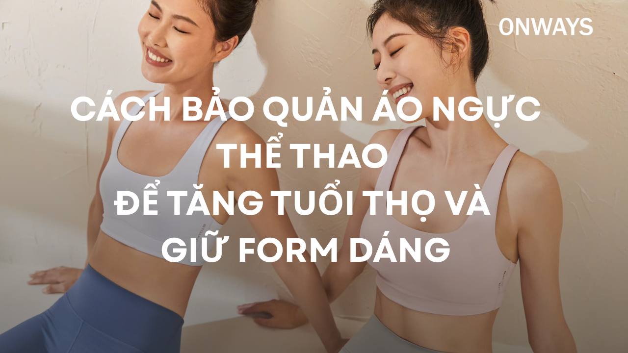 CÁCH BẢO QUẢN ÁO NGỰC THỂ THAO ĐỂ TĂNG TUỔI THỌ VÀ GIỮ FORM DÁNG