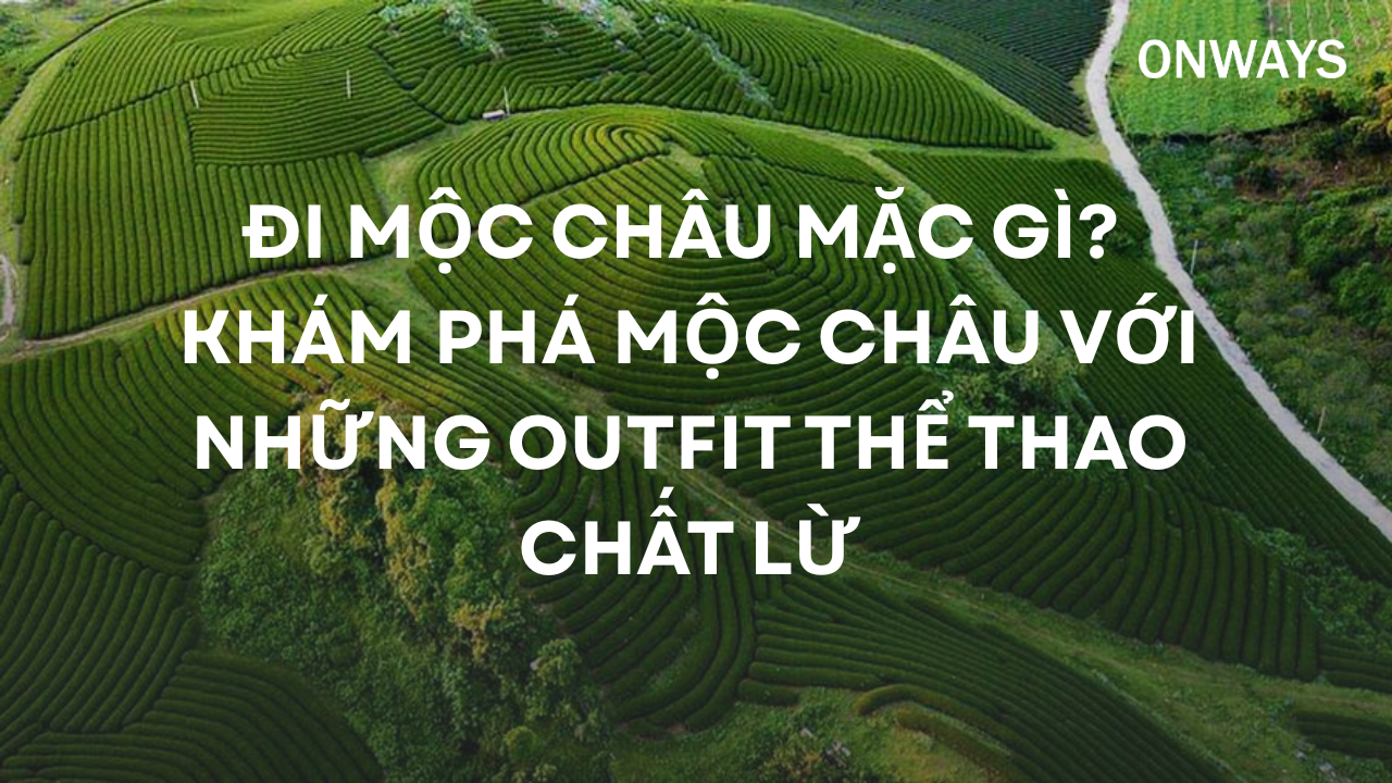 ĐI MỘC CHÂU MẶC GÌ? KHÁM PHÁ MỘC CHÂU VỚI NHỮNG OUTFIT THỂ THAO CHẤT LỪ