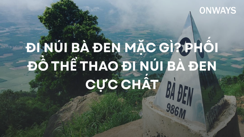ĐI NÚI BÀ ĐEN MẶC GÌ? PHỐI ĐỒ THỂ THAO ĐI NÚI BÀ ĐEN CỰC CHẤT