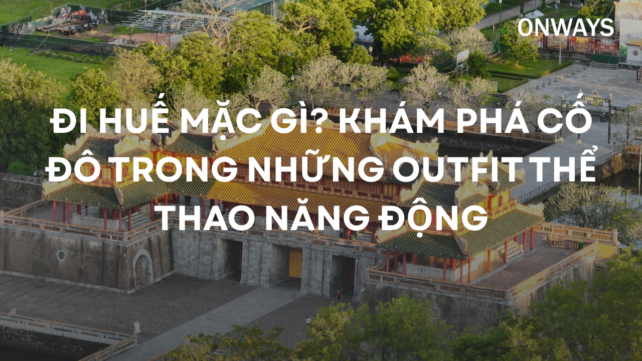 ĐI HUẾ MẶC GÌ? KHÁM PHÁ CỐ ĐÔ TRONG NHỮNG OUTFIT THỂ THAO NĂNG ĐỘNG