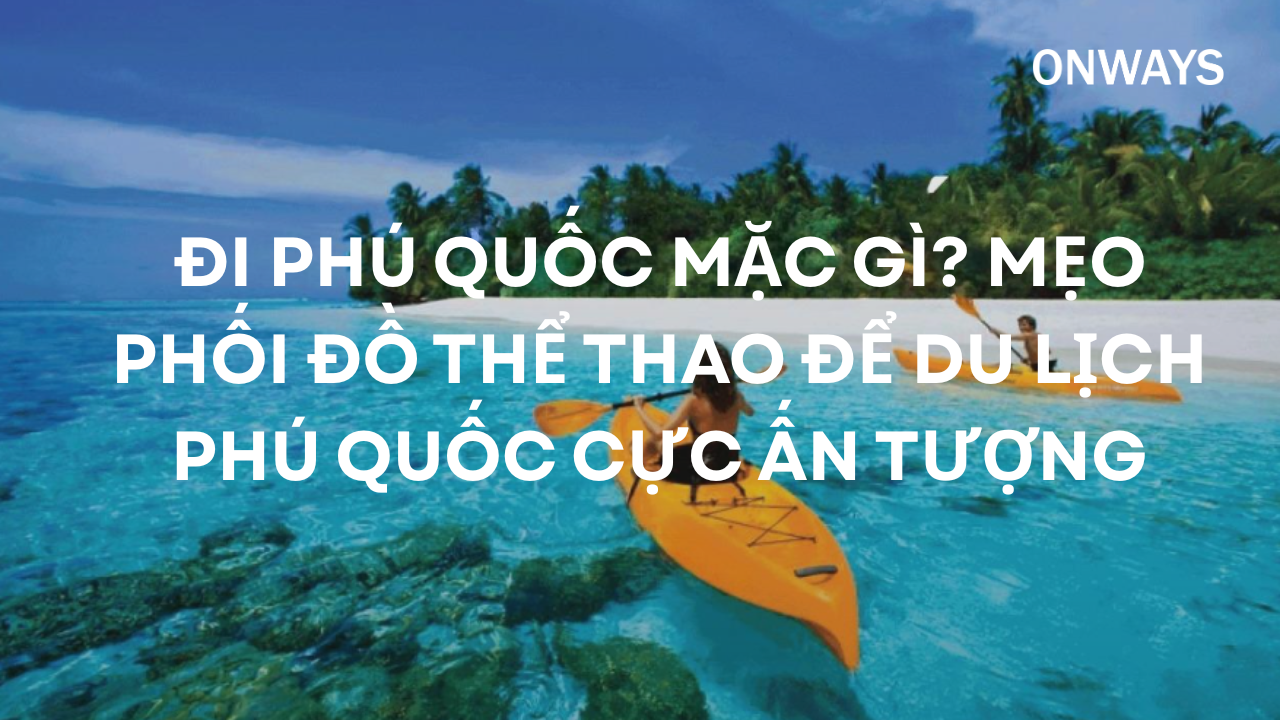 ĐI PHÚ QUỐC MẶC GÌ? MẸO PHỐI ĐỒ THỂ THAO ĐỂ DU LỊCH PHÚ QUỐC CỰC ẤN TƯỢNG