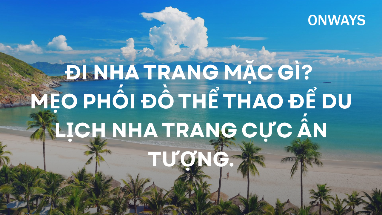ĐI NHA TRANG MẶC GÌ? MẸO PHỐI ĐỒ THỂ THAO ĐỂ DU LỊCH NHA TRANG CỰC ẤN TƯỢNG.